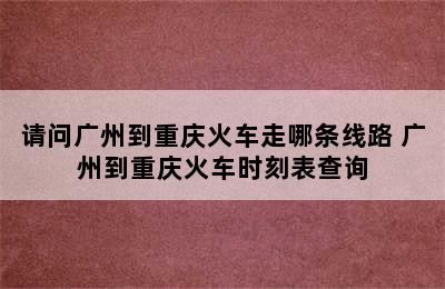 请问广州到重庆火车走哪条线路 广州到重庆火车时刻表查询